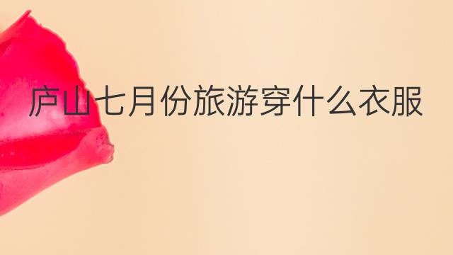 廬山七月份旅游穿什么衣服：七月份去云南旅游穿的衣服