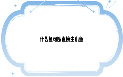 觀賞魚生了小魚要怎么養(yǎng)活_觀賞魚會(huì)生小魚嗎_觀賞魚生小魚的征兆