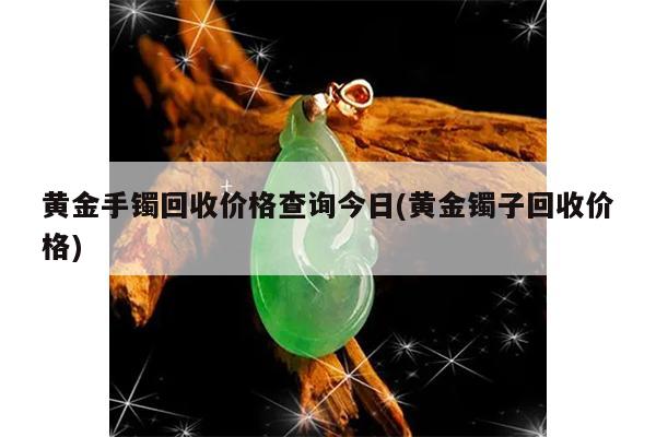 黃金手鏈回收多少錢一克_黃金手鏈回收價_回收金項鏈多少錢1克