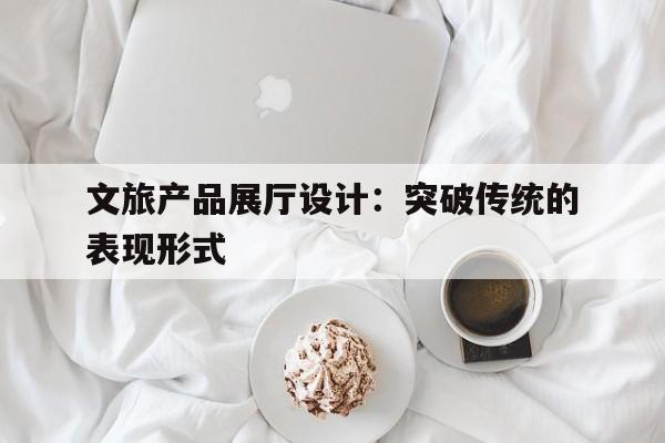 旅游展廳設計_旅游文化展廳設計說明_展廳旅游設計說明
