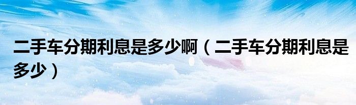 利率貸款算二手車利息嗎_二手車的貸款利率怎么算_貸款買二手車利率