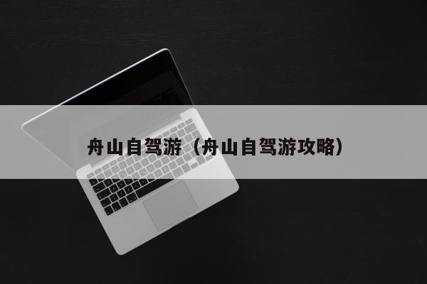 舟山群島自駕游線路_自駕游舟山群島旅游攻略二日游_舟山群島自駕游攻略