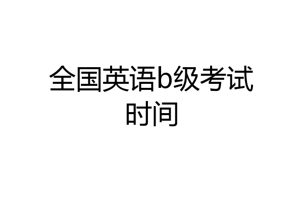 英語b級考試時間_全國英語等級考試時長_英語等級考試時長
