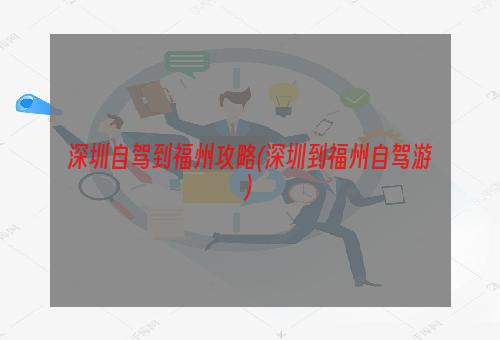 自駕福建攻略深圳游到哪里好玩_深圳到福建自駕游攻略_福建自駕去深圳需要核酸嗎