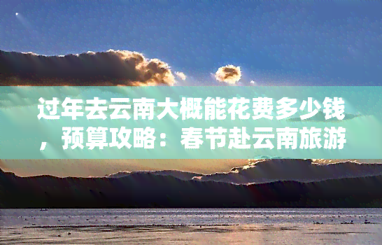 云南旅游大概花費_云南旅游花費多少大概多少錢_云南旅游一個月攻略及花費