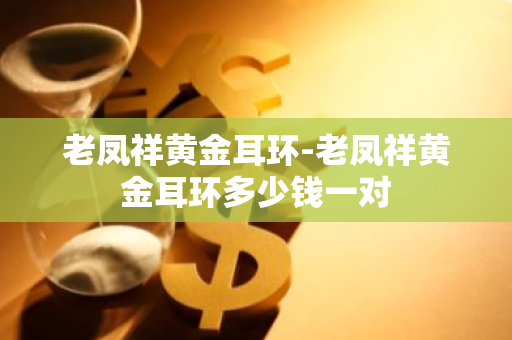 老鳳祥黃金耳釘多少錢一克_老鳳祥黃金耳環_老鳳祥黃金耳釘